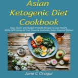 Asian Ketogenic Diet Cookbook Easy, Quick, and Budget-Friendly Recipes to Lose Weight While Still Eating All Your Favorite Authentic Asian-Inspired Dishes!, Jane C Oragui