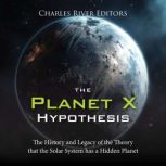 The Planet X Hypothesis: The History and Legacy of the Theory that the Solar System has a Hidden Planet, Charles River Editors