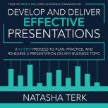 Develop and Deliver Effective Presentations A 10-Step Process to Plan, Practice, and Rehearse a Presentation on Any Business Topic, Natasha Terk