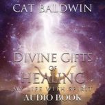 Divine Gifts of Healing My Life with Spirit, Cat Baldwin