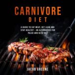 Carnivore Diet A Guide to Eat Meat, Get Lean, and Stay Healthy an Alternative for Paleo and Keto Diet, Jacob Greene