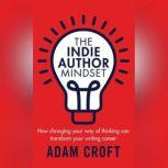 The Indie Author Mindset How changing your way of thinking can transform your writing career, Adam L Croft