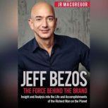 Jeff Bezos: The Force Behind the Brand Insight and Analysis into the Life and Accomplishments of the Richest Man on the Planet