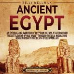 Ancient Egypt: An Enthralling Overview of Egyptian History, Starting from the Settlement of the Nile Valley through the Old, Middle, and New Kingdoms to the Death of Cleopatra VII, Billy Wellman