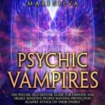 Psychic Vampires: The Psychic Self-Defense Guide for Empaths and Highly Sensitive People Wanting Protection against Attacks on Their Energy, Mari Silva