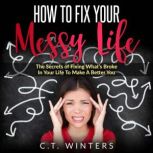 How To Fix Your Messy Life The Secrets Of Fixing What's Broke In Your Life To Make A Better You, C.T. Winters