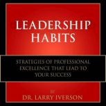 Leadership Habits Strategies of Professional Excellence That Lead to Your Success, Dr. Larry Iverson