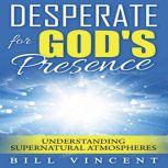 Desperate for God's Presence: Understanding Supernatural Atmospheres, Bill Vincent
