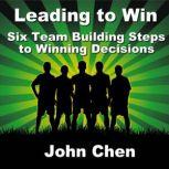 Leading to Win Six Team Building Steps to Winning Decisions, John Chen