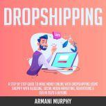 Dropshipping: A Step by Step Guide to Make Money Online With Dropshipping Using Shopify With Blogging, Social Media Marketing, Advertising & SEO in 2020 & Beyond, Armani Murphy