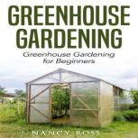 Greenhouse Gardening: Greenhouse Gardening for Beginners, Nancy Ross