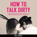 How to Talk Dirty: The Ultimate Guide for your Mind Blowing Sex. Learn how to Improve your Sex Life with Dirty Talk Examples, Overcome shyness and Drive your Partner Wild!