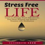 Stress Free Life Learn to Manage Stress Effortlessly, Feel More Relaxed and Relieve Tension with Meditation, Elizabeth Snow
