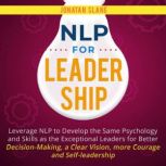 NLP for Leadership Leverage NLP to Develop the Same Psychology and Skills as the Exceptional Leaders for Better Decision-making, a Clear Vision, More Courage and Self-Leadership, Jonatan Slane