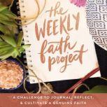 The Weekly Faith Project A Challenge to Journal, Reflect, and Cultivate a Genuine Faith