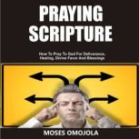 Praying Scripture: How To Pray To God For Deliverance, Healing, Divine Favor And Blessings