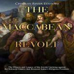 Maccabean Revolt, The: The History and Legacy of the Jewish Uprising against the Seleucid Empire that Restored Judeas Religious Freedom