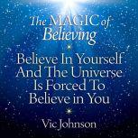 The Magic of Believing Believe in Yourself and the Universe Is Forced to Believe in You, Vic Johnson