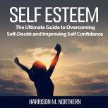 Self Esteem: The Ultimate Guide to Overcoming Self-Doubt and Improving Self Confidence, Harrison M. Northern
