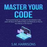 Master Your Code: The Essential Guide To Cracking the Monetization Code, Learn All About The Different Ways and Methods on How to Earn Money in the Internet, S.M. Harrisons