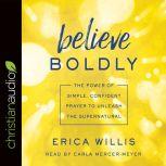 Believe Boldly The Power of Simple, Confident Prayer to Unleash the Supernatural, Erica Willis