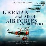 German and Allied Air Forces in World War I: The History and Legacy of the Rivals in the Sky during the Great War, Charles River Editors