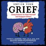 Unf*ck Your Grief Using Science to Heal Yourself and Support Others, Faith G. Harper, PhD, LPC-S, ACS, ACN