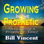 Growing In the Prophetic Developing a Prophetic Voice, Bill Vincent
