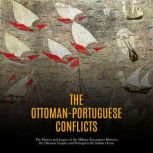 The Ottoman-Portuguese Conflicts: The History and Legacy of the Military Encounters Between the Ottoman Empire and Portugal in the Indian Ocean, Charles River Editors