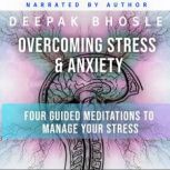 Overcoming Stress & Anxiety Four Guided Meditations to Manage your Stress, Deepak Bhosle