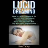 Lucid Dreaming How To Use Lucid Dreams To Improve Your Confidence, Conquer Your Fears, Solve Your Problems And Tap Into Your Creative Genius, Ken Talley