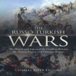 The Russo-Turkish Wars: The History and Legacy of the Conflicts Between the Russian Empire and Ottoman Empire, Charles River Editors