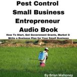 Pest Control Small Business Entrepreneur Audio Book How To Start, Get Government Grants, Market & Write a Business Plan for Your Small Business, Brian Mahoney