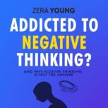 Addicted To Negative Thinking? And Why Positive Thinking Is Not The Answer, Zera Young