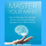 Master Your Mind How To Develop Your Mindset So You Can Greater Success In Your Work and Life, Dr. Mike Steves