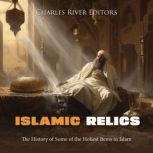 Islamic Relics: The History of Some of the Holiest Items in Islam, Charles River Editors