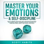 Master Your Emotions & Self-Discipline How to Improve Your Social Skills and Develop Emotional Intelligence, Mental Toughness and Self - Confidence to Overcome Stress, Anxiety and Achieve Your Goals, Scott Habits