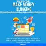 Make Money Blogging Proven Strategies and Tools, Step-by-step Guide to Making Money Consistently With Your Blog While Working From Home