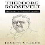 Theodore Roosevelt A Biography of an American President, Joseph Greene