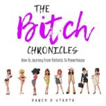 The Bitch Chronicles How To Journey From Pathetic To Powerhouse, Karen K. Stanta