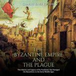 Byzantine Empire and the Plague, The: The History and Legacy of the Pandemic that Ravaged the Byzantines in the Early Middle Ages, Charles River Editors