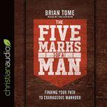 The Five Marks of a Man Finding Your Path to Courageous Manhood, Brian Tome