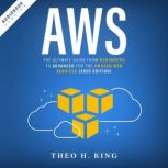 AWS The Ultimate Guide From Beginners To Advanced For The Amazon Web Services (2020 Edition), Theo H. King