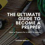 Ultimate Guide to Become a Prepper, The: How to Prepare for a SHTF Situation