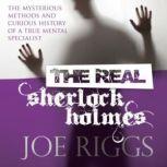 The Real Sherlock Holmes The Mysterious Methods and Curious History of a True Mental Specialist, Joe Riggs