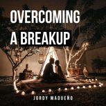 Overcoming a Breakup An Emotional Healing Process to True Love, Jordy Madueno