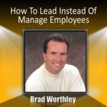 How to Lead Instead of Manage Employees 30 Minute Success Series, Brad Worthley