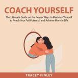 Coach Yourself: The Ultimate Guide on the Proper Ways to Motivate Yourself to Reach Your Full Potential and Achieve More in Life, Tracey Finley