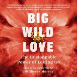 Big Wild Love The Unstoppable  Power of Letting Go, Jill Sherer Murray