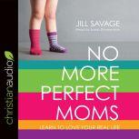 No More Perfect Moms Learn to Love Your Real Life, Jill Savage